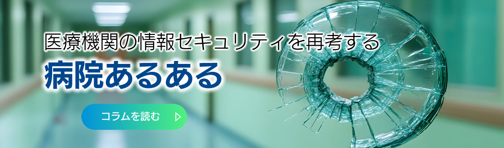 医療機関の情報セキュリティを再考する「病院あるある」